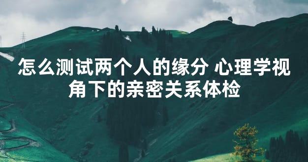 怎么测试两个人的缘分 心理学视角下的亲密关系体检